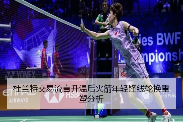 杜兰特交易流言升温后火箭年轻锋线轮换重塑分析（kaiyun app）