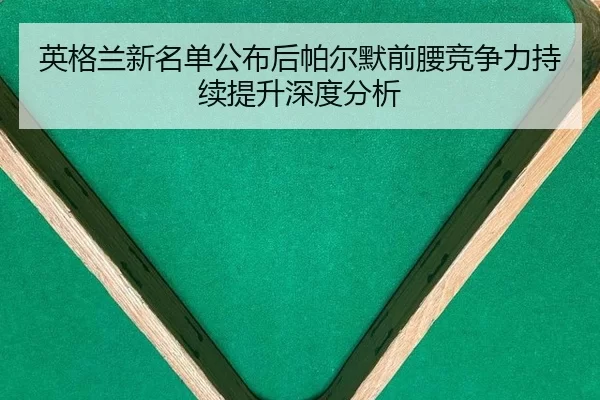 英格兰新名单公布后帕尔默前腰竞争力持续提升深度分析（kaiyun app）